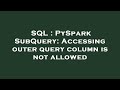 SQL : PySpark SubQuery: Accessing outer query column is not allowed