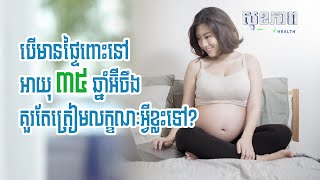 បើមានផ្ទៃពោះនៅអាយុ ៣៥ឆ្នាំអ៊ីចឹង គួរតែត្រៀមលក្ខណៈអ្វីខ្លះទៅ?