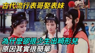 古代流行表哥娶表妹，為什麽卻很少生出畸形兒？原因其實很簡單【本宮扒歷史】#歷史#歷史故事#歷史人物#史話館#歷史萬花鏡#奇聞#歷史風雲天下