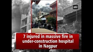 7 injured in massive fire in under-construction hospital in Nagpur - #Maharashtra News