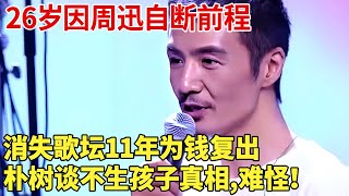 26岁因周迅自断前程，消失歌坛11年后为钱复出，朴树谈不生孩子真相,难怪！ #朴树