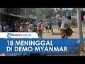 Aksi Demo Kudeta Militer Myanmar Rusuh, 18 Orang Tewas dan 30 Luka-luka