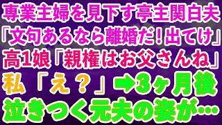 【スカッとする話】専業主婦の私を見下す亭主関白な夫「文句あるなら離婚だ！出て行け！」高1娘「親権はお父さんね」私「え？」→3ヶ月後、泣きつく元夫の姿