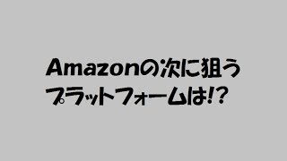 Amazonの次に狙うプラットフォームは!?