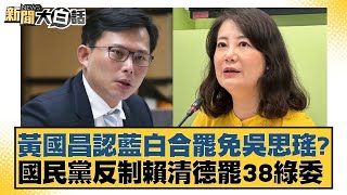 黃國昌認藍白合罷免吳思瑤？國民黨反制賴清德罷38綠委【新聞大白話】20250107-9｜謝寒冰 羅智強 何景榮