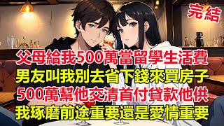 爸媽給我500萬，讓我出國留學當生活費，男友卻勸我不要出國留學！把錢省下來買套房！500萬幫他交首付款，貸款他自己供，我糾結了..到底前途重要還是愛情重要？這時我媽出手了！#一口氣看完 #完結小說