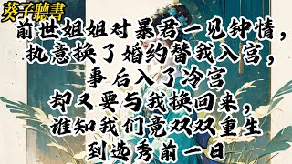 【一口气看完】前世姐姐对暴君一见钟情，执意换了婚约替我入宫，事后入了冷宫却又要与我换回来，谁知我们竟双双重生到选秀前一日#小說 #完结文 #古风