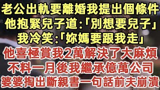 老公出軌要離婚我提出個條件他抱緊兒子道：「別想要兒子！」我冷笑：「妳媽要跟我走！」他喜極賞我2萬解決了大麻煩！不料一月後我繼承億萬公司！婆婆掏出斷親書一句話前夫崩潰！#落日溫情#生活經驗#情感故事