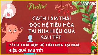 Cách thải độc hệ tiêu hóa tại nhà hiệu quả sau Tết | Báo Lao Động