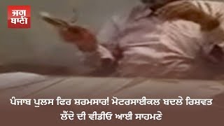 Punjab Police ਫਿਰ ਸ਼ਰਮਸਾਰ! ਮੋਟਰਸਾਈਕਲ ਬਦਲੇ ਰਿਸ਼ਵਤ ਲੈਂਦੇ ਦੀ ਵੀਡੀਓ ਆਈ ਸਾਹਮਣੇ