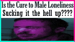 I found the cure to male loneliness and you're not gonna like it