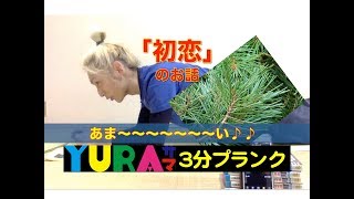 YURAサマの3分プランク「初恋」のお話