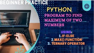 Python Program To Find The Maximum Of Two Numbers Using If-Else, Max() Function , Ternary Operator.