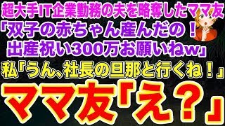 【スカッとする話】超大手IT企業勤務の夫を略奪したママ友｢双子の赤ちゃん産んだの！出産祝い300万お願いねw｣私｢うん､社長の旦那と行くね！｣ママ友｢え？｣結果w【修羅場】