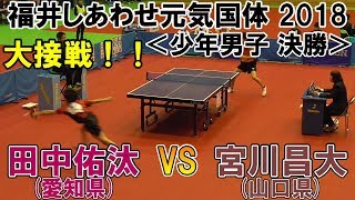 【大接戦！！】福井しあわせ元気国体2018 卓球競技会 少年男子 決勝 田中佑汰(愛知県)VS宮川昌大(山口県)