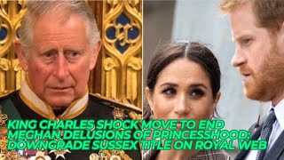King Charles SHOCK MOVE to END Meghan Delusions Of Princesshood: DOWNGRADE Sussex Title On Royal WEB