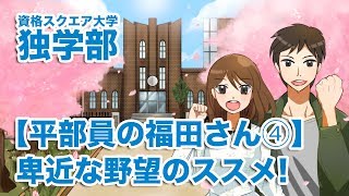 【平部員の福田さん④】卑近な野望のススメ!｜資格スクエア大学・独学部 vol.320