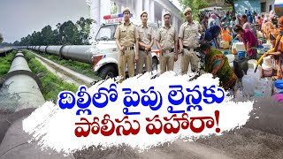 Delhi Water Crisis | Police Protection to Delhi Pipelines | దిల్లీలో పైపులైన్లకు పోలీసు పహారా