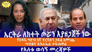 ኤርትራ ለክተት ጦሯን እያዘጋጀች ነው//የህዳሴ ግድብ 5ኛ ተርባይን ኃይል አመነጨ//ግብፅና እስራኤል ተፋጠዋል