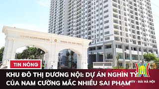 Khu đô thị mới Dương Nội: Dự án nghìn tỷ của tập đoàn Nam Cường mắc nhiều sai phạm | Tin tức