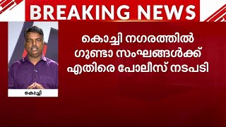 കൊച്ചി നഗരത്തിൽ ഗുണ്ടാ സംഘങ്ങൾക്കെതിരെ പോലീസ് നടപടി; നിരവധി ഗുണ്ടകളും പിടികിട്ടാപുള്ളികളും പിടിയിൽ