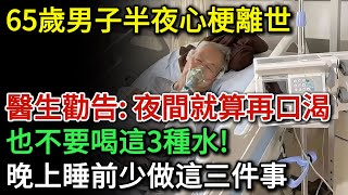 65歲男子半夜心臟梗塞離世，醫生勸告：夜間再口渴，也千萬不要喝這3種水！想避免心臟梗塞發生， 晚上睡前少做三件事！