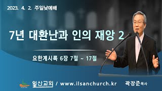 일산성결교회 주일낮예배(2023.4.2.) / 7년 대환난과 인의 재앙 2 / 요한계시록 6장 7절 ~ 17절