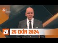 atv Ana Haber | 25 Ekim 2024