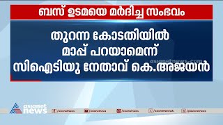 ബസ് ഉടമയെ മർദിച്ച സംഭവം;തുറന്ന കോടതിയിൽ നിരുപാധികം മാപ്പ് പറയാമെന്ന് CITU നേതാവ് | CITU