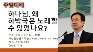 2024년 12월 29일 체싱턴교회 주일예배-하나님, 왜 하박국은 노래를 할 수 있었나요?(하박국 3:17-19) by 한상돈 목사