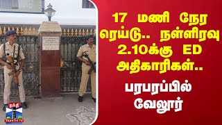 17 மணி நேர ரெய்டு.. நள்ளிரவு 2.10க்கு ED அதிகாரிகள்.. பரபரப்பில் வேலூர்