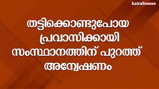 തട്ടിക്കൊണ്ടുപോയ പ്രവാസിക്കായി  സംസ്ഥാനത്തിന് പുറത്ത് അന്വേഷണം | Wayanad | Pravasi | Kidnapping