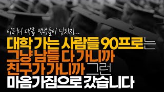 (※시청자댓글) 대학가는 사람들 90프로는 아마 내가 배우고 싶은 학교, 과를 고르고 가는 게 아니고 그냥 남들 다 가니까 친구가 가니까 그런 마음가짐으로 갔습니다.