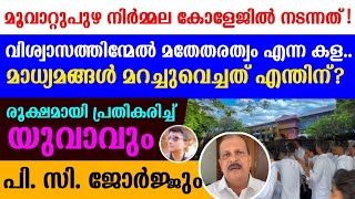 മൂവാറ്റുപുഴ നിർമ്മല കോളേജിൽ നടന്നത്!  രൂക്ഷമായി പ്രതികരിച്ച് യുവാവും പി. സി. ജോർജ്ജും