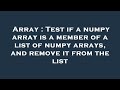 Array : Test if a numpy array is a member of a list of numpy arrays, and remove it from the list