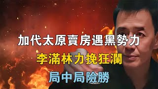 加代太原賣房遇黑勢力，李滿林力挽狂瀾，局中局險勝 【江湖傳說錄】