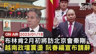 【0118FOCUS國際話題LIVE】布林肯2月初將訪北京會秦剛 越南政壇震盪 阮春福宣布請辭