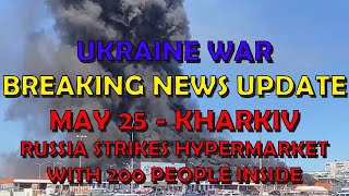 Ukraine War BREAKING NEWS (20240525): Kharkiv - Russia Strikes Hypermarket with 200 People Inside