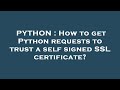 PYTHON : How to get Python requests to trust a self signed SSL certificate?