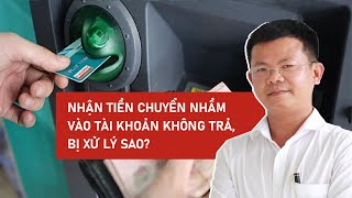 Nhận tiền chuyển nhầm vào tài khoản không trả, bị xử lý sao? - Góc nhìn chuyên gia - PLO