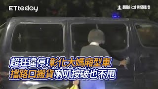 超狂違停！彰化大媽廂型車擋路口搬貨　喇叭按破也不甩