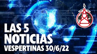 LAS 5 NOTICIAS VESPERTINAS // 30 DE JUNIO DEL 2022