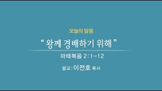 2022. 12. 25 성탄주일에배 l “ 왕께 경배하기 위해 ” ㅣ마태복음 2:1-12 ㅣ 이전호 목사