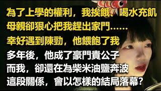 為了追求上學的權利，我挨餓、喝水充飢，母親卻狠心把我趕出家門……幸好遇到陳勁，他餵飽了我，也成了我唯一的依靠。多年後，他成了高高在上的豪門貴公子。#小説 #情感 #故事