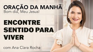 ENCONTRE SENTIDO PRA VIVER  - ORAÇÃO DA MANHÃ/ Ana Clara Rocha