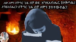 ሰው ለምን በችግር ጊዜ ብቻ ወደ  እግዚአብሔር ያለቅሳል/እግዚአብሔርን በችግር ጊዜ ብቻ ለምን ያሰተውሰል?