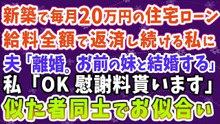 【スカッとする話】新築で毎月20万の住宅ローンを給料全額で返済し続ける私。夫「離婚。お前の妹と結婚する」私「OK!慰謝料貰います」→似たもの同士でお似合いｗ