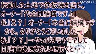 転勤した土地で鉄板焼き店に。オーナー「代金は結構ですよ」私「え？」オーナー「本当に結構ですから。ありがとうございましたー」私「？？」→やっぱりモヤモヤして開店直後に支払いに行くと・・【修羅場】