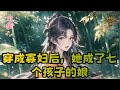 【穿成寡妇后，我成了七个孩子的娘】全集： 现代高管严青青在跟渣男成功离婚后，一时高兴，乐极生悲一不小心穿越到了穷山恶水的小山村，还是个刚死了男人的寡妇。 这孤儿寡母本就日子过得艰难，她居然。。。