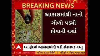 Anand News | આણંદના કુંજરાવમાં આકાશમાંથી શંકાસ્પદ ગોળા જેવી વસ્તુ પડી